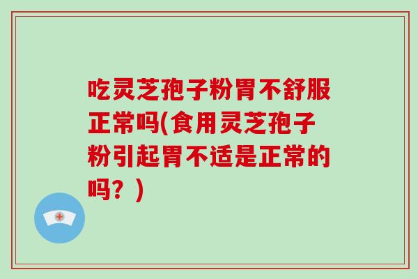 吃灵芝孢子粉胃不舒服正常吗(食用灵芝孢子粉引起胃不适是正常的吗?)
