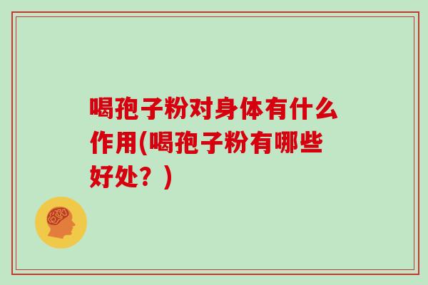 喝孢子粉对身体有什么作用(喝孢子粉有哪些好处?)