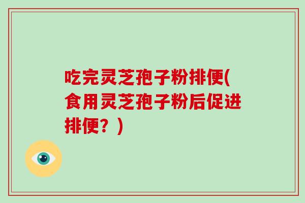 吃完灵芝孢子粉排便(食用灵芝孢子粉后促进排便?)