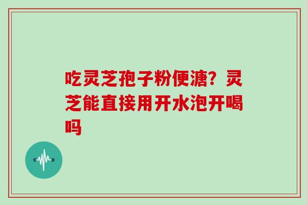 吃灵芝孢子粉便溏?灵芝能直接用开水泡开喝吗