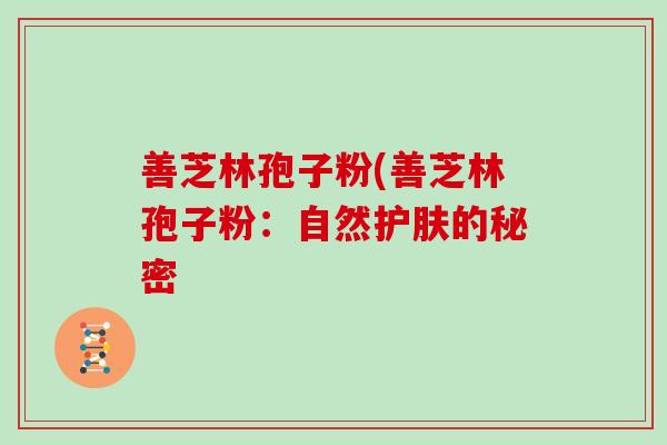 善芝林孢子粉(善芝林孢子粉:自然护肤的秘密