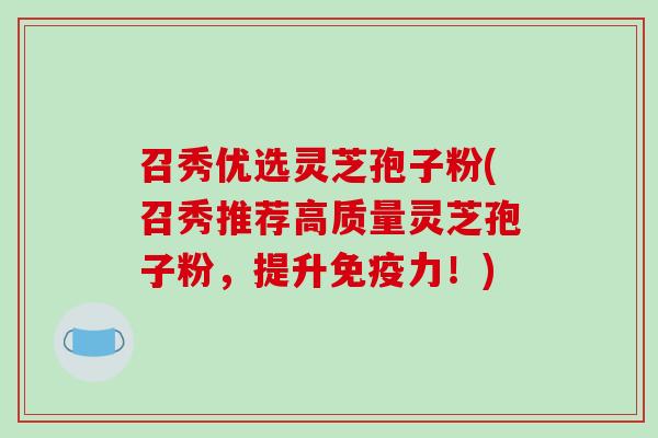 召秀优选灵芝孢子粉(召秀推荐高质量灵芝孢子粉,提升免疫力!)