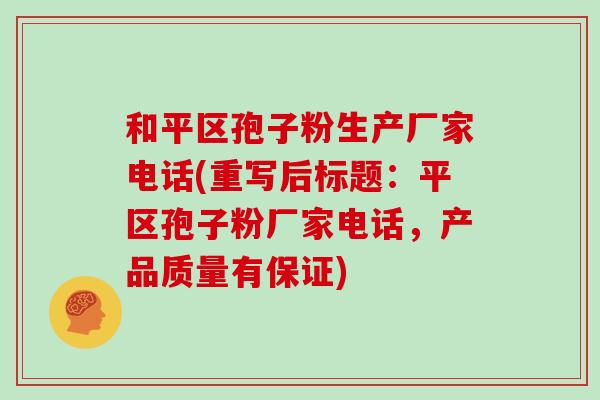 和平区孢子粉生产厂家电话(重写后标题:平区孢子粉厂家电话,产品质量有保证)