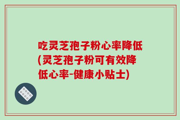 吃灵芝孢子粉心率降低(灵芝孢子粉可有效降低心率-健康小贴士)