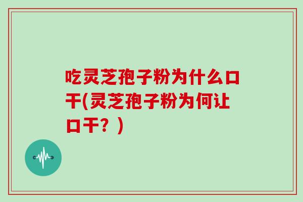 吃灵芝孢子粉为什么口干(灵芝孢子粉为何让口干?)
