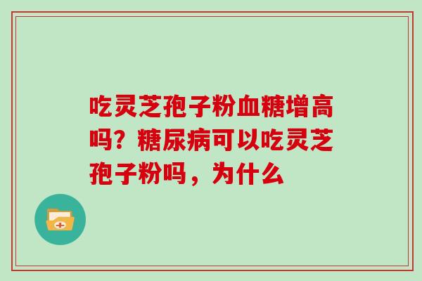 吃灵芝孢子粉血糖增高吗？糖尿病可以吃灵芝孢子粉吗，为什么