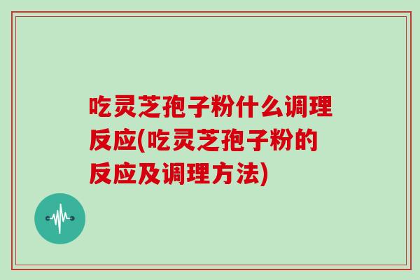 吃灵芝孢子粉什么调理反应(吃灵芝孢子粉的反应及调理方法)
