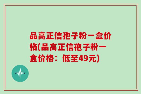 品高正信孢子粉一盒价格(品高正信孢子粉一盒价格:低至49元)