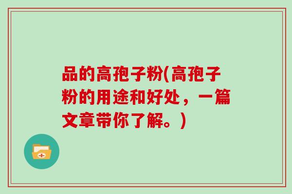 品的高孢子粉(高孢子粉的用途和好处,一篇文章带你了解。)