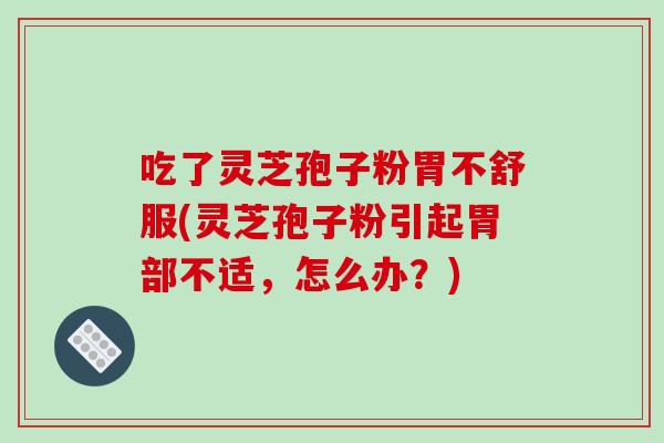 吃了灵芝孢子粉胃不舒服(灵芝孢子粉引起胃部不适,怎么办?)