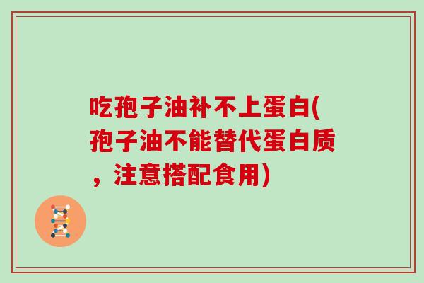 吃孢子油补不上蛋白(孢子油不能替代蛋白质，注意搭配食用)