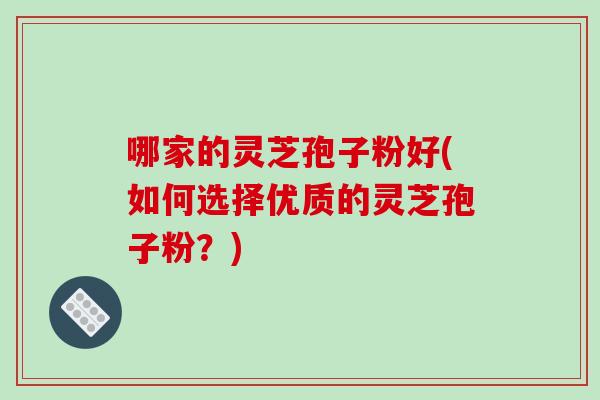 哪家的灵芝孢子粉好(如何选择优质的灵芝孢子粉?)