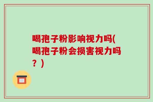 喝孢子粉影响视力吗(喝孢子粉会损害视力吗?)