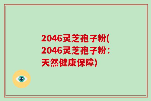 2046灵芝孢子粉(2046灵芝孢子粉：天然健康保障)