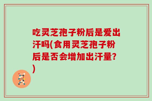 吃灵芝孢子粉后是爱出汗吗(食用灵芝孢子粉后是否会增加出汗量?)