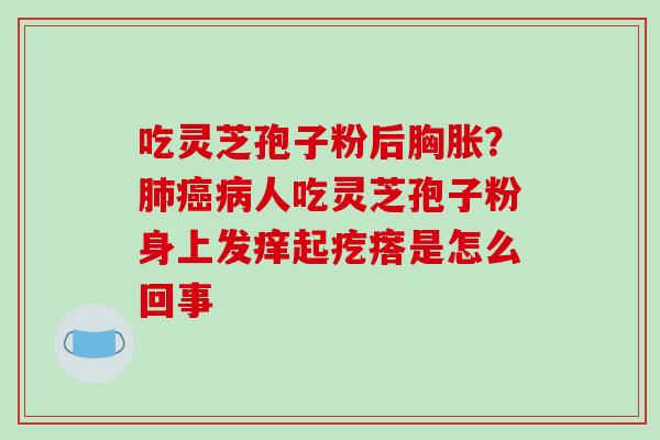 吃灵芝孢子粉后胸胀?肺癌病人吃灵芝孢子粉身上发痒起疙瘩是怎么回事