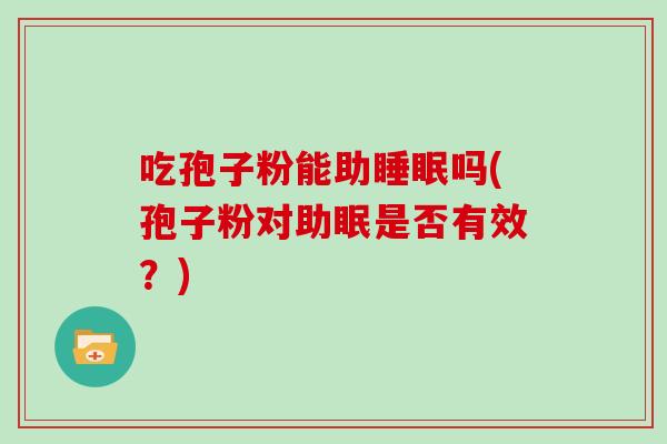 吃孢子粉能助睡眠吗(孢子粉对助眠是否有效?)