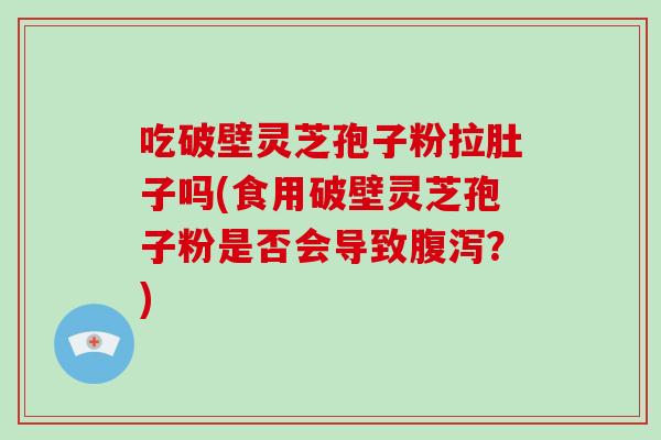 吃破壁灵芝孢子粉拉肚子吗(食用破壁灵芝孢子粉是否会导致腹泻?)