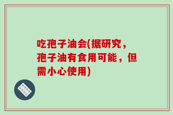 吃孢子油会(据研究，孢子油有食用可能，但需小心使用)