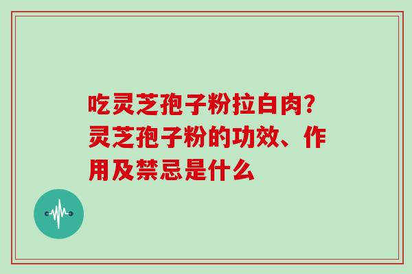 吃灵芝孢子粉拉白肉?灵芝孢子粉的功效、作用及禁忌是什么