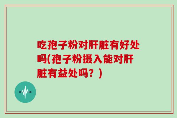 吃孢子粉对肝脏有好处吗(孢子粉摄入能对肝脏有益处吗?)