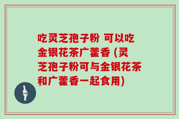 吃灵芝孢子粉 可以吃金银花茶广藿香 (灵芝孢子粉可与金银花茶和广藿香一起食用)