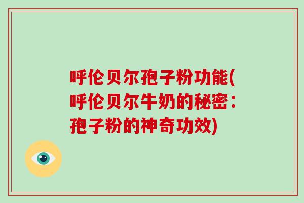 呼伦贝尔孢子粉功能(呼伦贝尔牛奶的秘密:孢子粉的神奇功效)