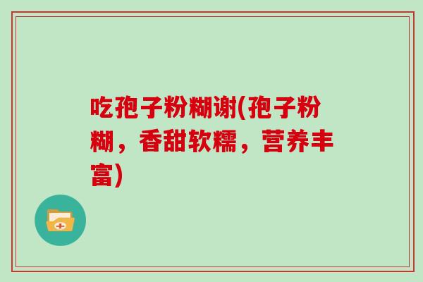 吃孢子粉糊谢(孢子粉糊,香甜软糯,营养丰富)