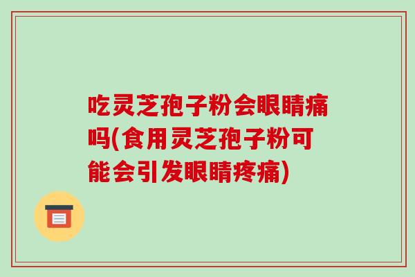 吃灵芝孢子粉会眼睛痛吗(食用灵芝孢子粉可能会引发眼睛疼痛)