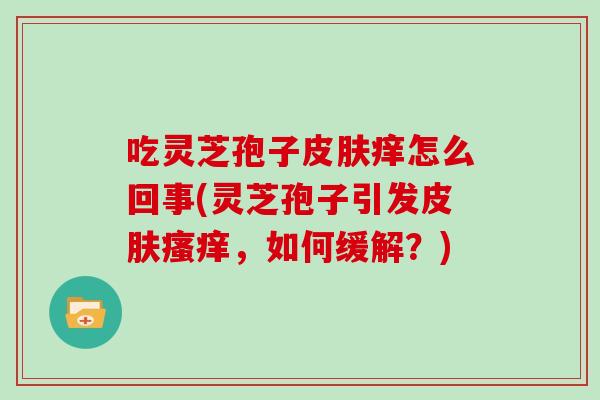 吃灵芝孢子皮肤痒怎么回事(灵芝孢子引发皮肤瘙痒,如何缓解?)