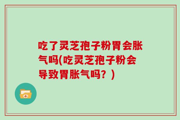 吃了灵芝孢子粉胃会胀气吗(吃灵芝孢子粉会导致胃胀气吗？)