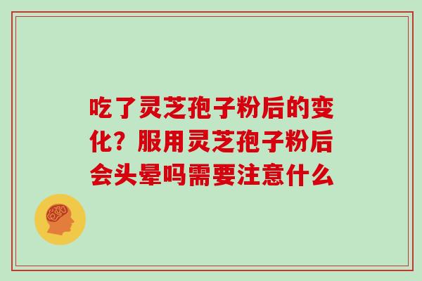 吃了灵芝孢子粉后的变化?服用灵芝孢子粉后会头晕吗需要注意什么