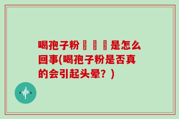 喝孢子粉會頭暈是怎么回事(喝孢子粉是否真的会引起头晕？)