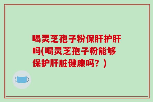 喝灵芝孢子粉保肝护肝吗(喝灵芝孢子粉能够保护肝脏健康吗？)