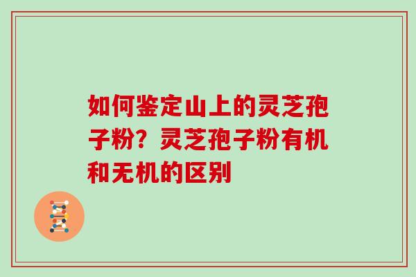 如何鉴定山上的灵芝孢子粉?灵芝孢子粉有机和无机的区别