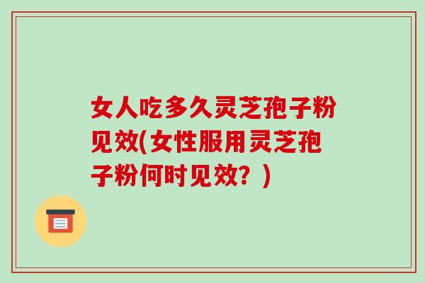 女人吃多久灵芝孢子粉见效(女性服用灵芝孢子粉何时见效?)