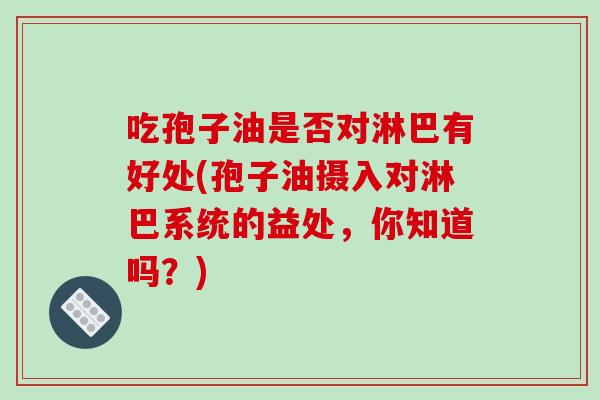吃孢子油是否对淋巴有好处(孢子油摄入对淋巴系统的益处,你知道吗?)