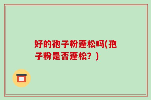 好的孢子粉蓬松吗(孢子粉是否蓬松？)