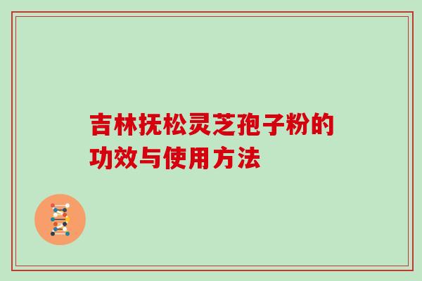 吉林抚松灵芝孢子粉的功效与使用方法