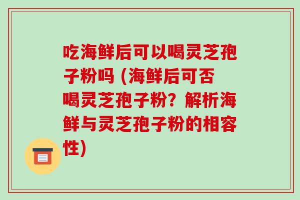吃海鲜后可以喝灵芝孢子粉吗 (海鲜后可否喝灵芝孢子粉？解析海鲜与灵芝孢子粉的相容性)