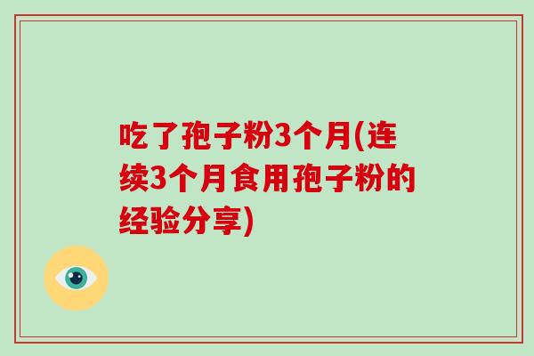 吃了孢子粉3个月(连续3个月食用孢子粉的经验分享)