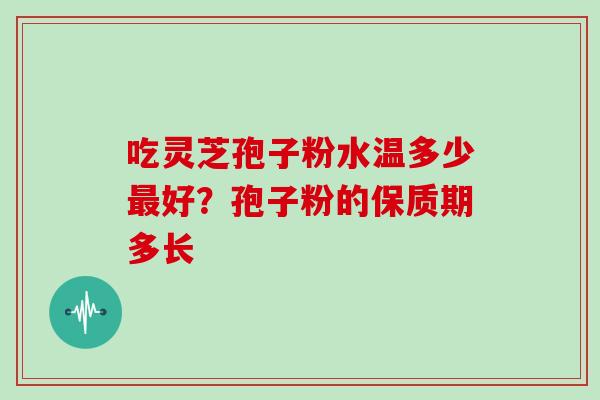 吃灵芝孢子粉水温多少最好？孢子粉的保质期多长