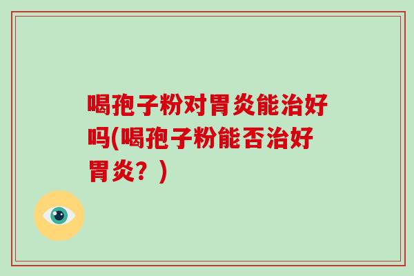 喝孢子粉对胃炎能治好吗(喝孢子粉能否治好胃炎?)
