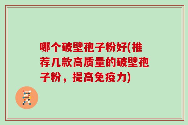 哪个破壁孢子粉好(推荐几款高质量的破壁孢子粉，提高免疫力)