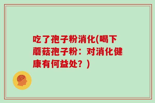 吃了孢子粉消化(喝下蘑菇孢子粉:对消化健康有何益处?)