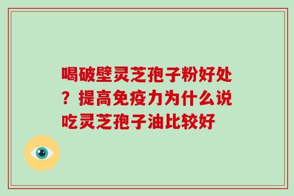 喝破壁灵芝孢子粉好处?提高免疫力为什么说吃灵芝孢子油比较好