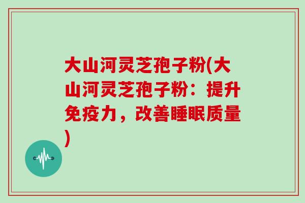 大山河灵芝孢子粉(大山河灵芝孢子粉:提升免疫力,改善睡眠质量)