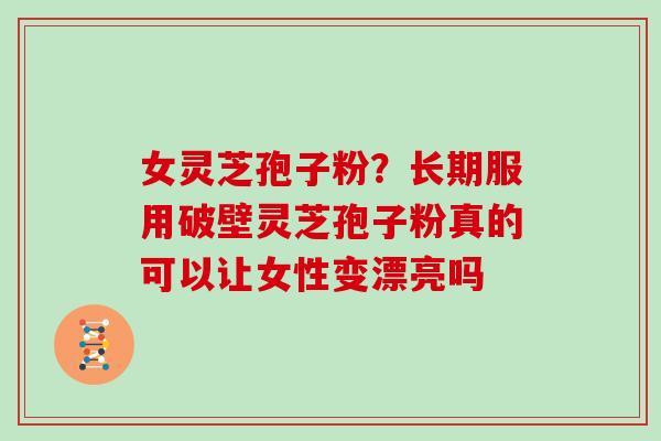女灵芝孢子粉?长期服用破壁灵芝孢子粉真的可以让女性变漂亮吗