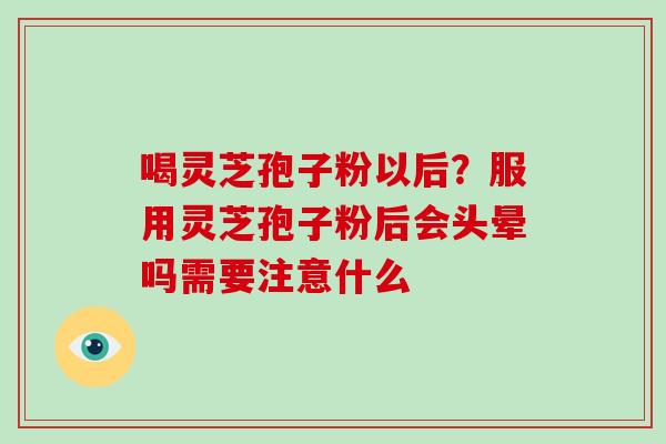 喝灵芝孢子粉以后？服用灵芝孢子粉后会头晕吗需要注意什么