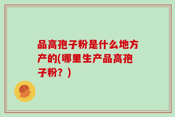 品高孢子粉是什么地方产的(哪里生产品高孢子粉？)
